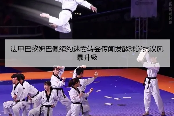 法甲巴黎姆巴佩续约迷雾转会传闻发酵球迷抗议风暴升级