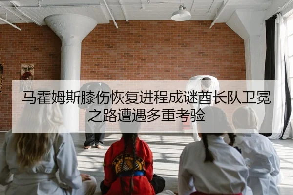 马霍姆斯膝伤恢复进程成谜酋长队卫冕之路遭遇多重考验