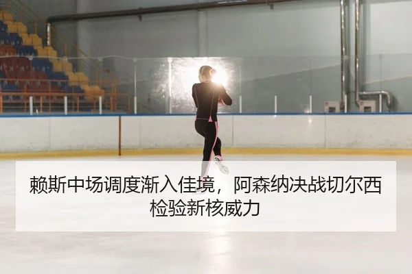 赖斯中场调度渐入佳境，阿森纳决战切尔西检验新核威力
